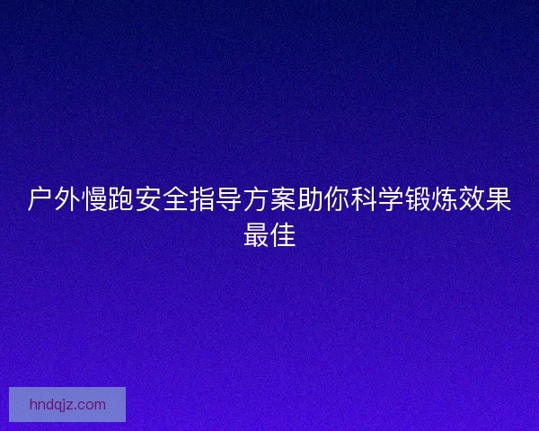 户外慢跑安全指导方案助你科学锻炼效果最佳