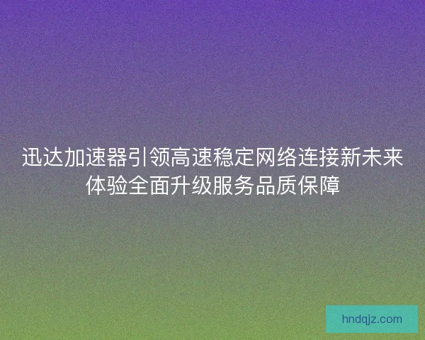 迅达加速器引领高速稳定网络连接新未来体验全面升级服务品质保障