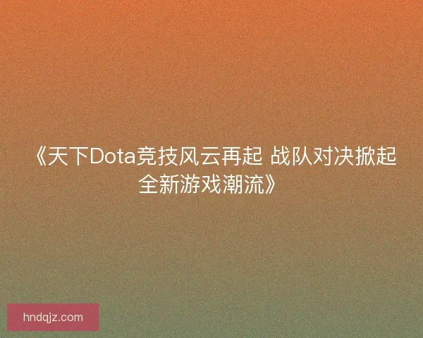 《天下Dota竞技风云再起 战队对决掀起全新游戏潮流》