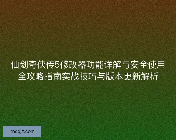 仙剑奇侠传5修改器功能详解与安全使用全攻略指南实战技巧与版本更新解析