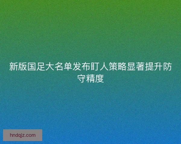 新版国足大名单发布盯人策略显著提升防守精度