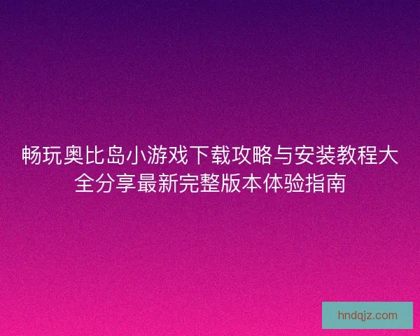 畅玩奥比岛小游戏下载攻略与安装教程大全分享最新完整版本体验指南