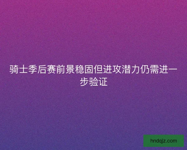 骑士季后赛前景稳固但进攻潜力仍需进一步验证