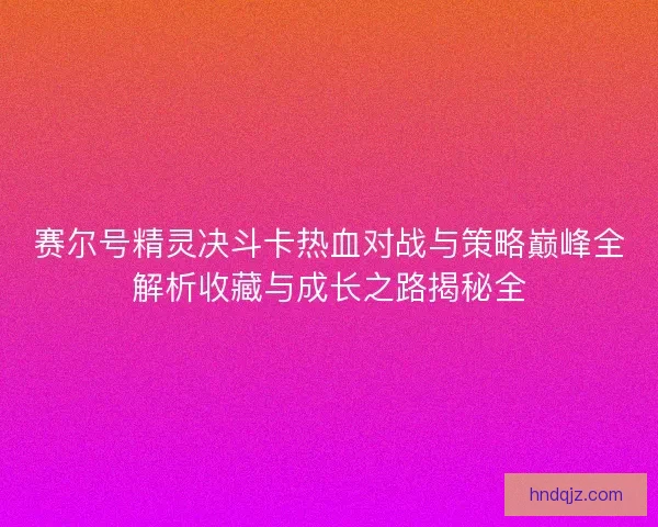 赛尔号精灵决斗卡热血对战与策略巅峰全解析收藏与成长之路揭秘全