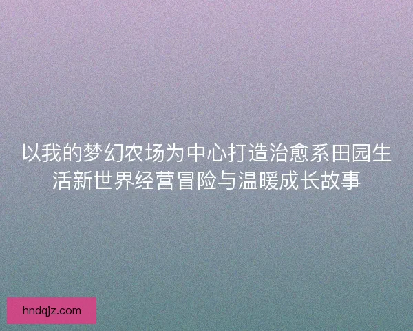 以我的梦幻农场为中心打造治愈系田园生活新世界经营冒险与温暖成长故事