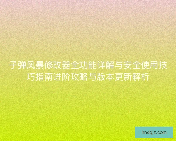 子弹风暴修改器全功能详解与安全使用技巧指南进阶攻略与版本更新解析