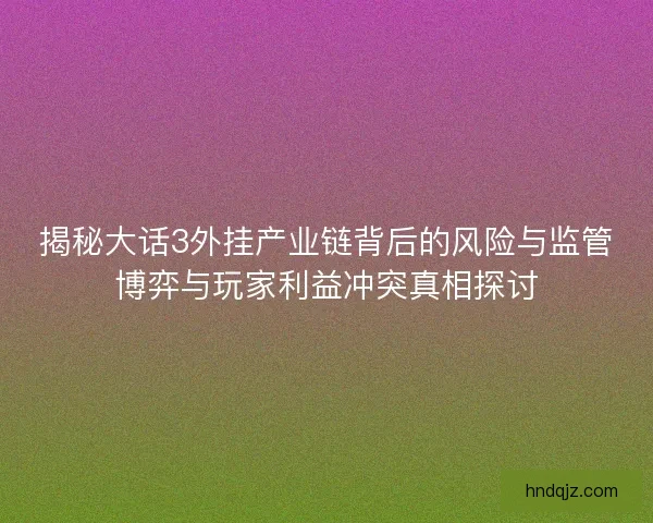 揭秘大话3外挂产业链背后的风险与监管博弈与玩家利益冲突真相探讨