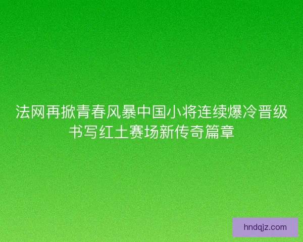 法网再掀青春风暴中国小将连续爆冷晋级书写红土赛场新传奇篇章