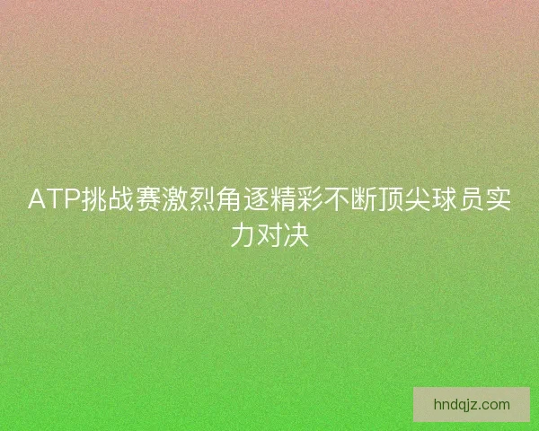 ATP挑战赛激烈角逐精彩不断顶尖球员实力对决