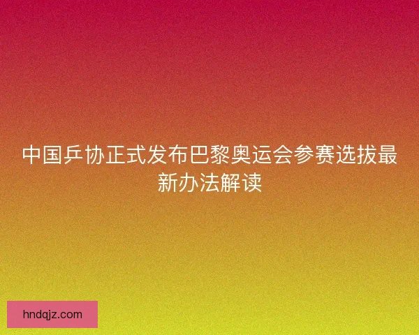 中国乒协正式发布巴黎奥运会参赛选拔最新办法解读