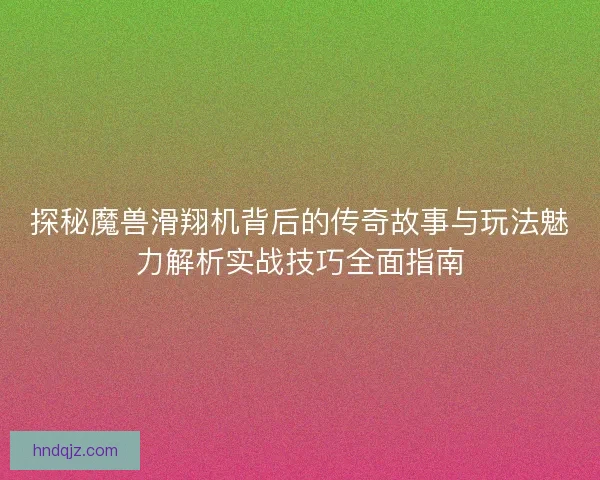 探秘魔兽滑翔机背后的传奇故事与玩法魅力解析实战技巧全面指南
