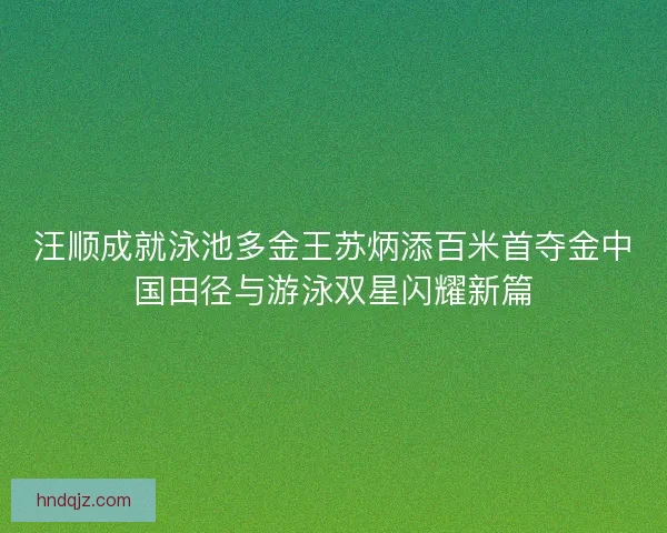 汪顺成就泳池多金王苏炳添百米首夺金中国田径与游泳双星闪耀新篇