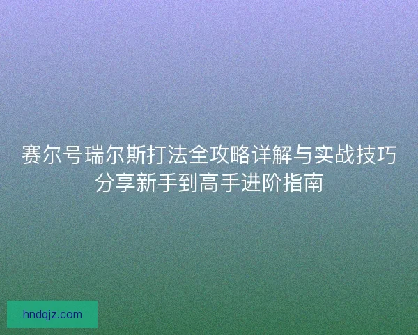 赛尔号瑞尔斯打法全攻略详解与实战技巧分享新手到高手进阶指南