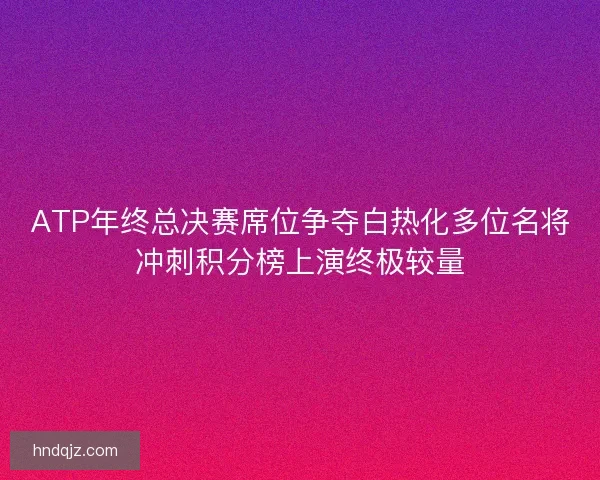 ATP年终总决赛席位争夺白热化多位名将冲刺积分榜上演终极较量