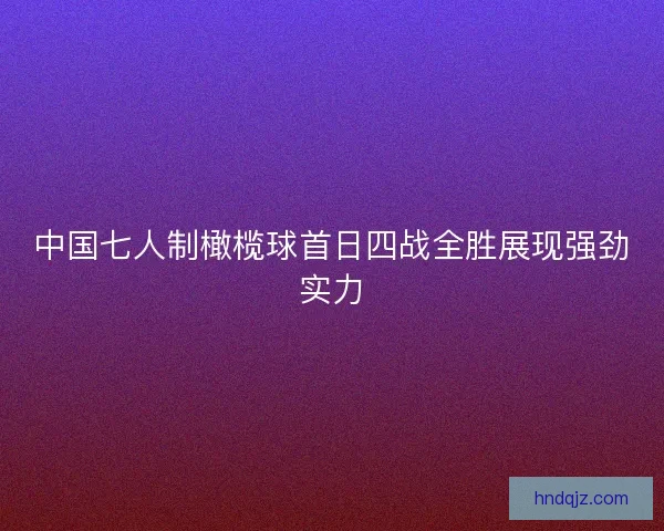 中国七人制橄榄球首日四战全胜展现强劲实力