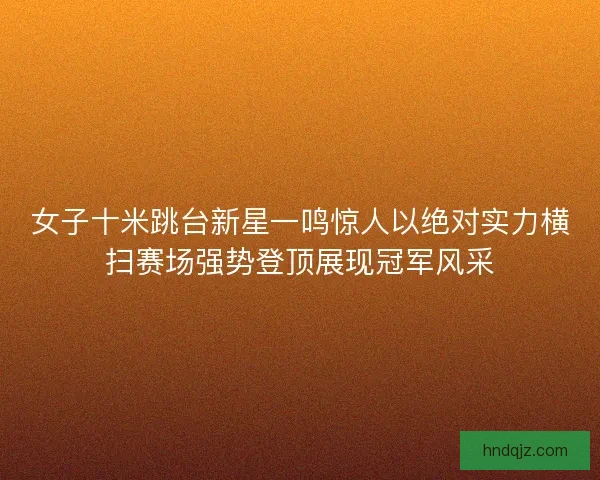 女子十米跳台新星一鸣惊人以绝对实力横扫赛场强势登顶展现冠军风采