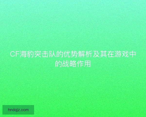 CF海豹突击队的优势解析及其在游戏中的战略作用