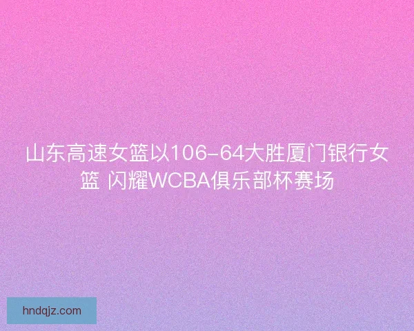山东高速女篮以106-64大胜厦门银行女篮 闪耀WCBA俱乐部杯赛场