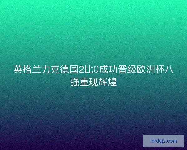 英格兰力克德国2比0成功晋级欧洲杯八强重现辉煌