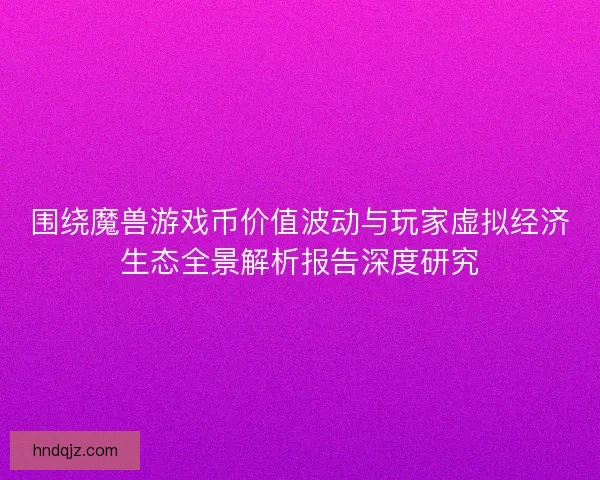 围绕魔兽游戏币价值波动与玩家虚拟经济生态全景解析报告深度研究